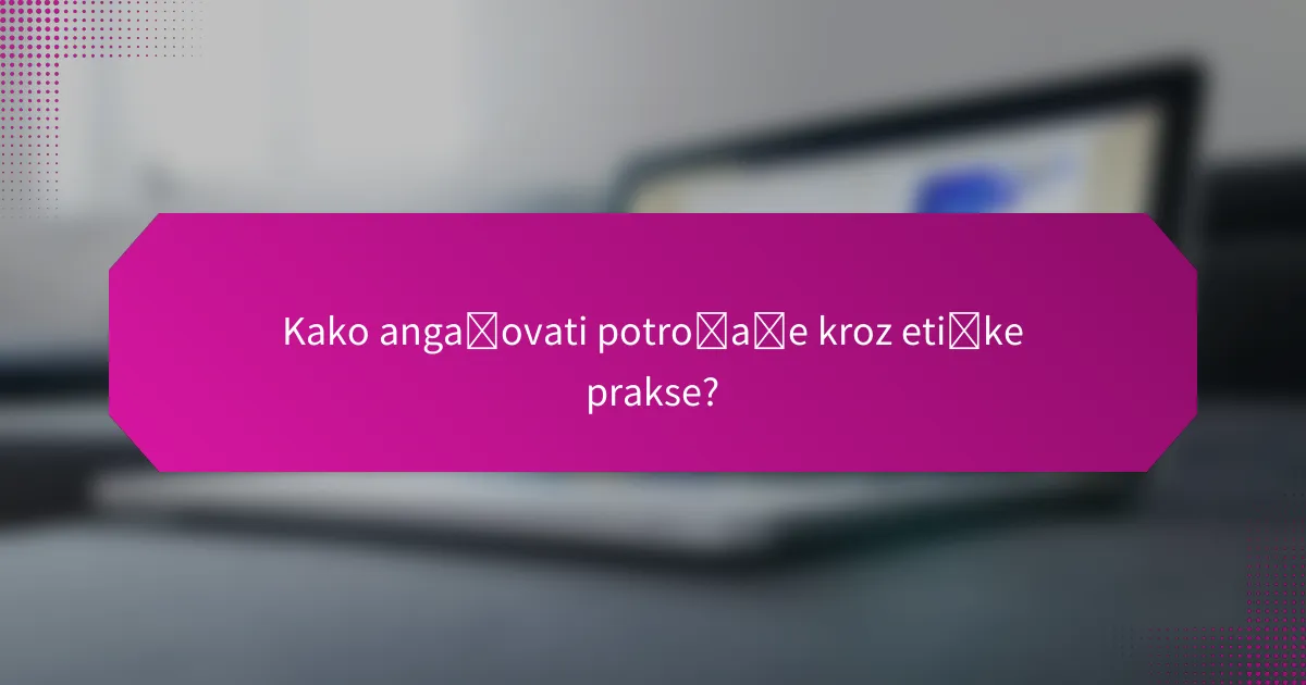 Kako angažovati potrošače kroz etičke prakse?
