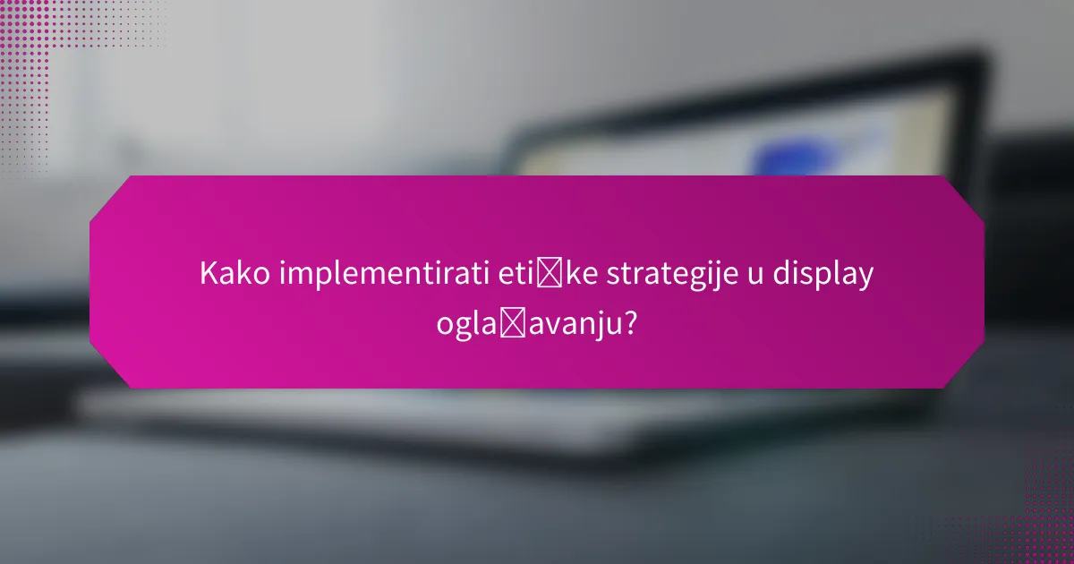 Kako implementirati etičke strategije u display oglašavanju?
