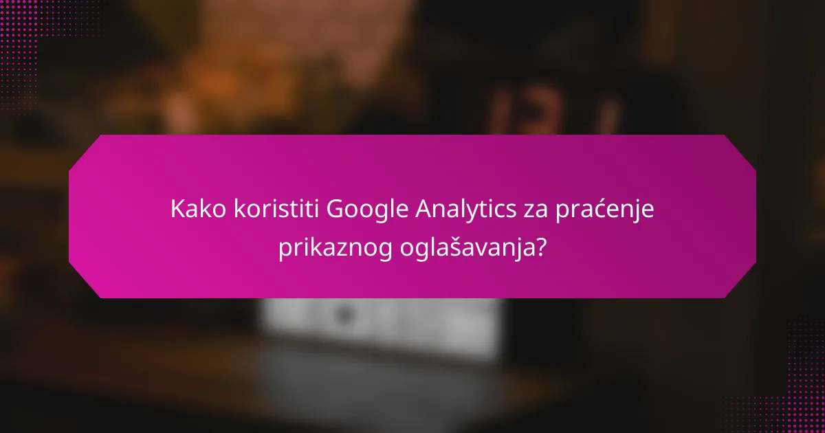 Kako koristiti Google Analytics za praćenje prikaznog oglašavanja?
