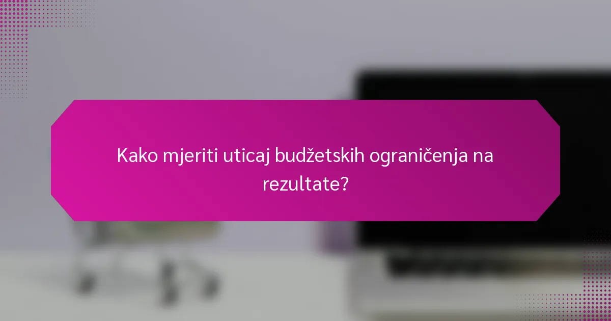 Kako mjeriti uticaj budžetskih ograničenja na rezultate?