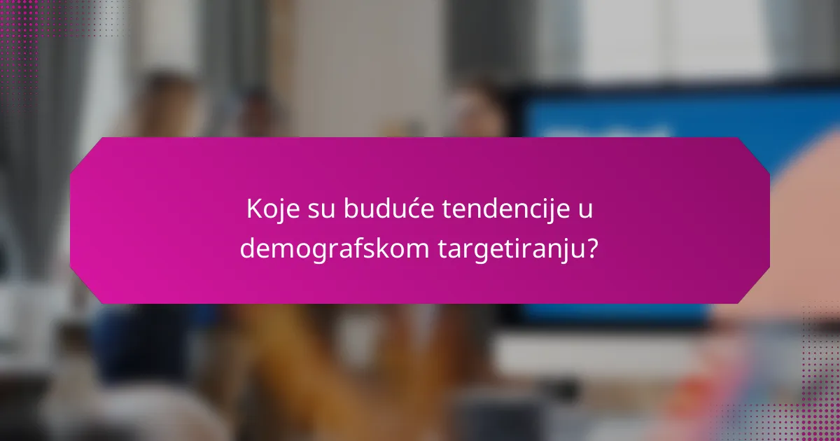 Koje su buduće tendencije u demografskom targetiranju?