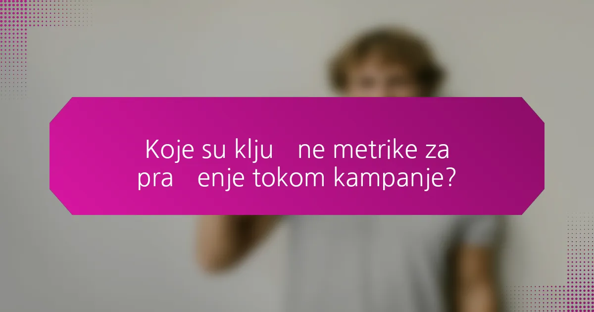 Koje su ključne metrike za praćenje tokom kampanje?