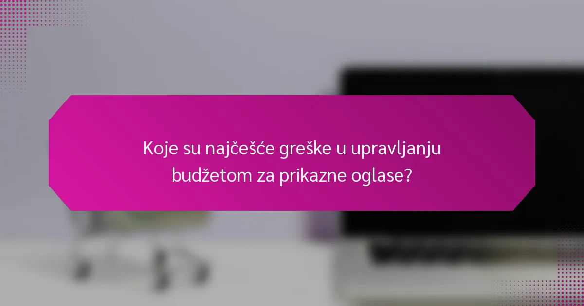 Koje su najčešće greške u upravljanju budžetom za prikazne oglase?