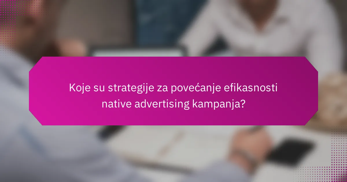 Koje su strategije za povećanje efikasnosti native advertising kampanja?